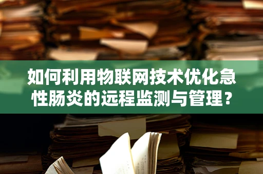 如何利用物联网技术优化急性肠炎的远程监测与管理？