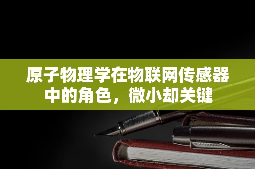 原子物理学在物联网传感器中的角色，微小却关键