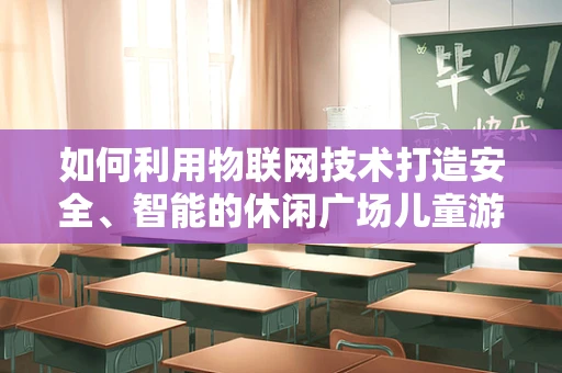 如何利用物联网技术打造安全、智能的休闲广场儿童游乐区？