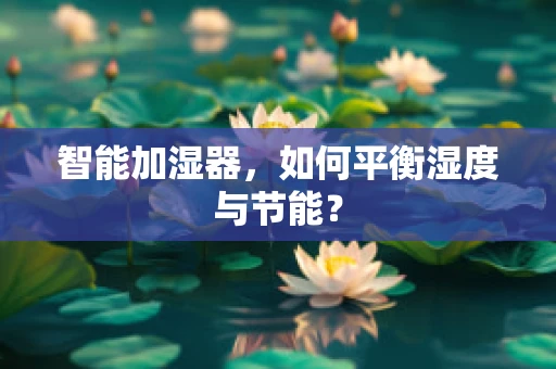 智能加湿器，如何平衡湿度与节能？