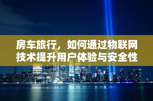 房车旅行，如何通过物联网技术提升用户体验与安全性？