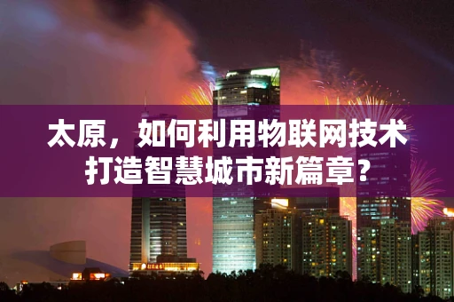 太原，如何利用物联网技术打造智慧城市新篇章？