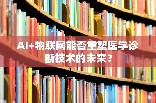 AI+物联网能否重塑医学诊断技术的未来？