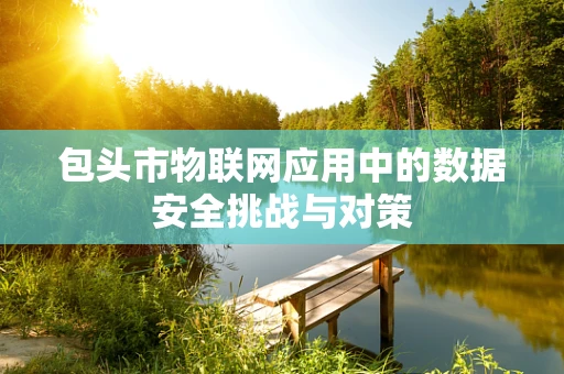 包头市物联网应用中的数据安全挑战与对策