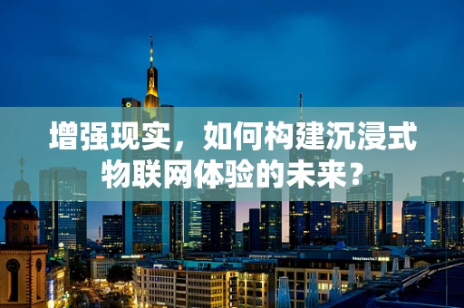增强现实，如何构建沉浸式物联网体验的未来？