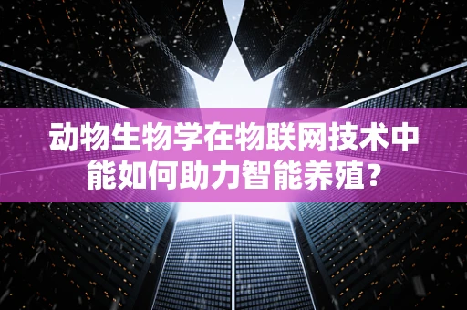动物生物学在物联网技术中能如何助力智能养殖？