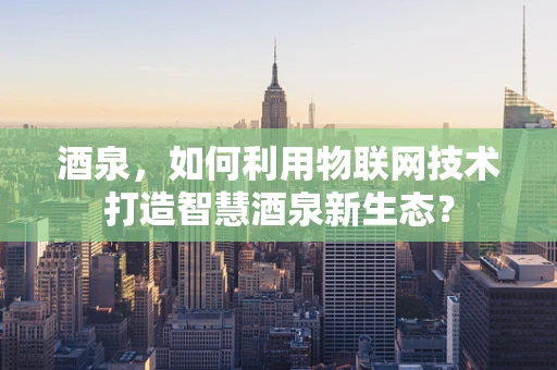 酒泉，如何利用物联网技术打造智慧酒泉新生态？