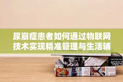 尿崩症患者如何通过物联网技术实现精准管理与生活辅助？