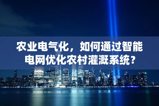农业电气化，如何通过智能电网优化农村灌溉系统？