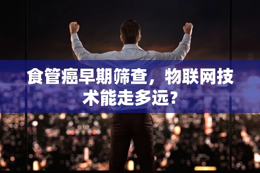 食管癌早期筛查，物联网技术能走多远？