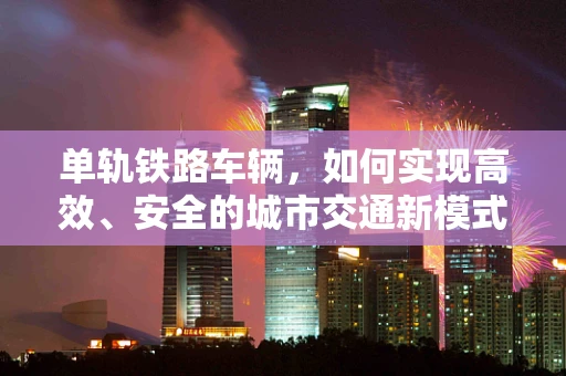 单轨铁路车辆，如何实现高效、安全的城市交通新模式？
