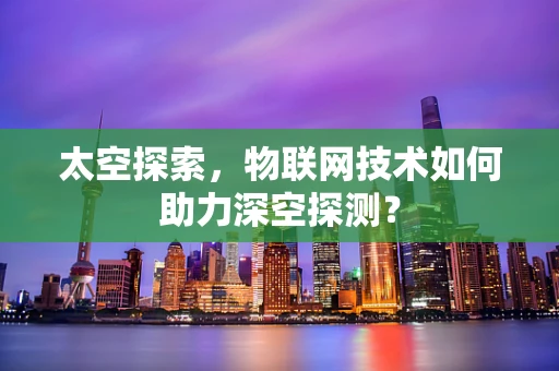 太空探索，物联网技术如何助力深空探测？