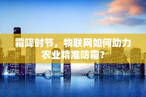 霜降时节，物联网如何助力农业精准防霜？