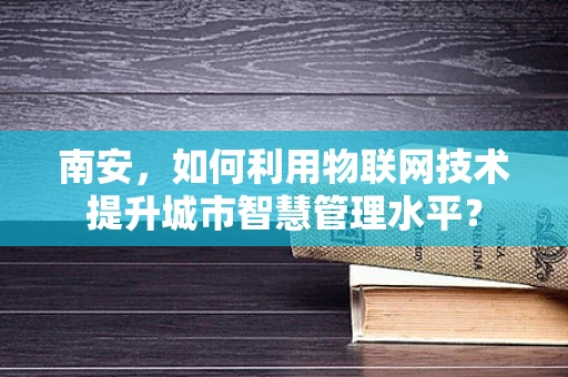 南安，如何利用物联网技术提升城市智慧管理水平？