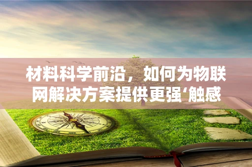 材料科学前沿，如何为物联网解决方案提供更强‘触感’？
