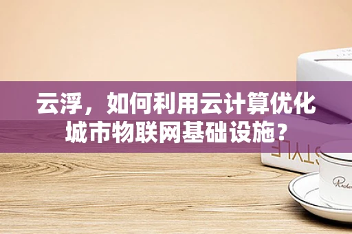 云浮，如何利用云计算优化城市物联网基础设施？