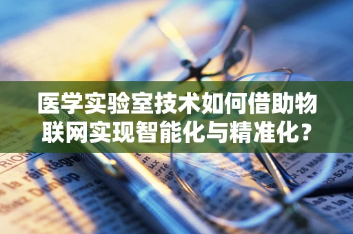 医学实验室技术如何借助物联网实现智能化与精准化？