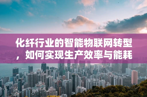 化纤行业的智能物联网转型，如何实现生产效率与能耗的双重优化？