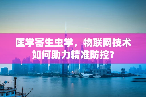 医学寄生虫学，物联网技术如何助力精准防控？
