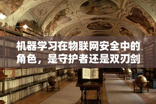 机器学习在物联网安全中的角色，是守护者还是双刃剑？
