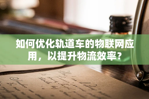 如何优化轨道车的物联网应用，以提升物流效率？