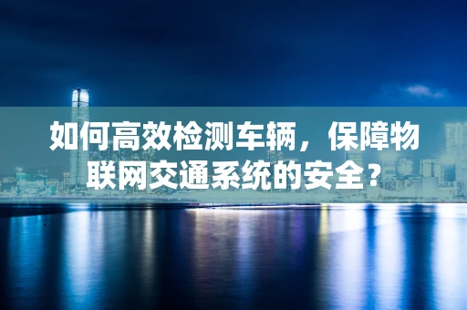 如何高效检测车辆，保障物联网交通系统的安全？