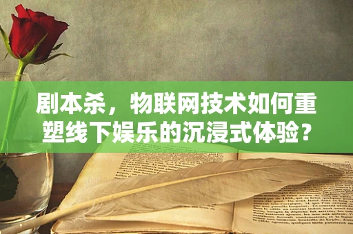 剧本杀，物联网技术如何重塑线下娱乐的沉浸式体验？