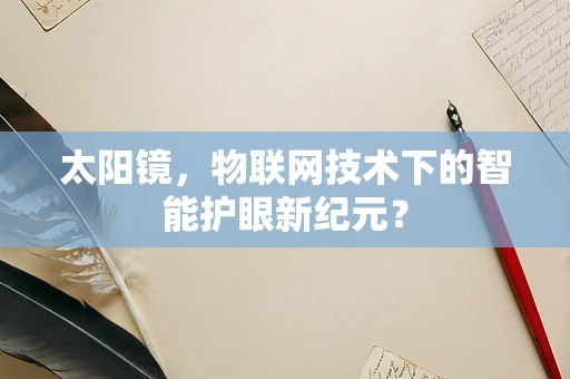 太阳镜，物联网技术下的智能护眼新纪元？