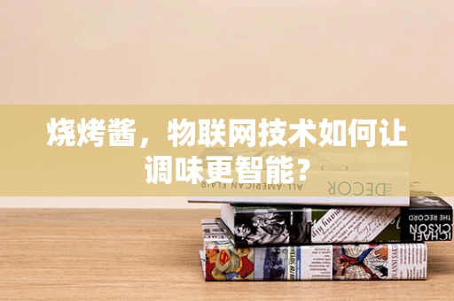 烧烤酱，物联网技术如何让调味更智能？