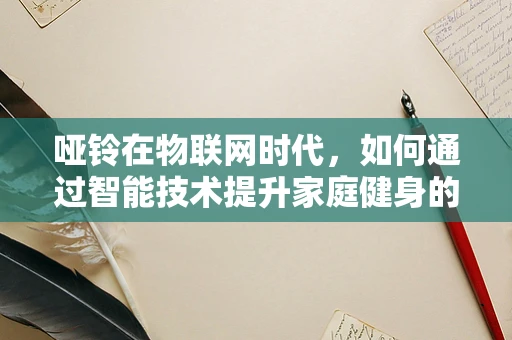 哑铃在物联网时代，如何通过智能技术提升家庭健身的精准与效率？
