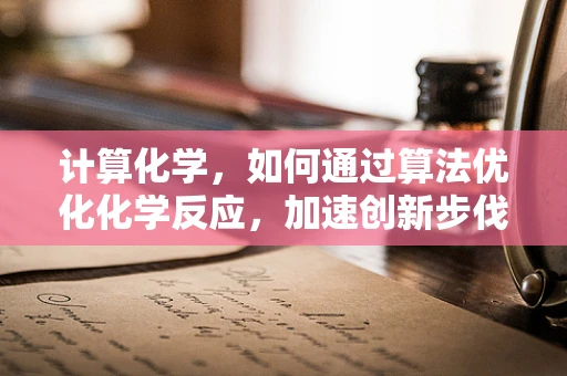 计算化学，如何通过算法优化化学反应，加速创新步伐？