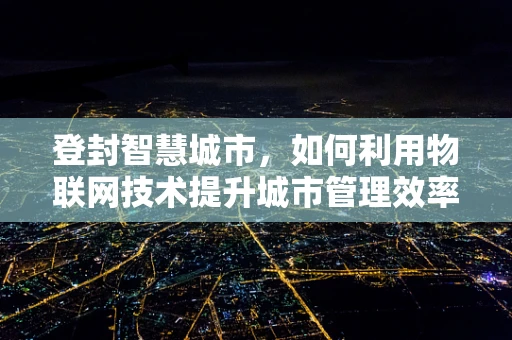 登封智慧城市，如何利用物联网技术提升城市管理效率？
