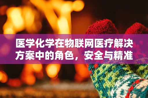 医学化学在物联网医疗解决方案中的角色，安全与精准的桥梁？