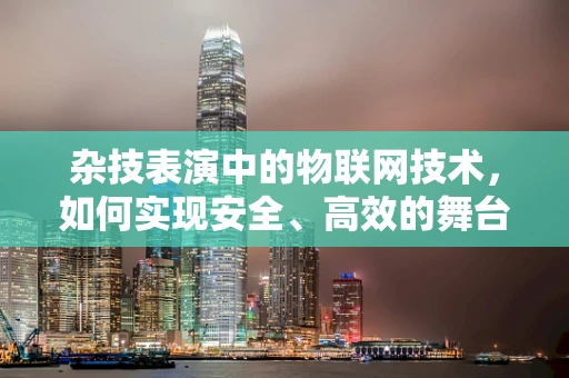 杂技表演中的物联网技术，如何实现安全、高效的舞台管理？