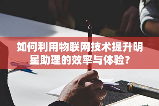 如何利用物联网技术提升明星助理的效率与体验？