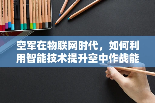 空军在物联网时代，如何利用智能技术提升空中作战能力？