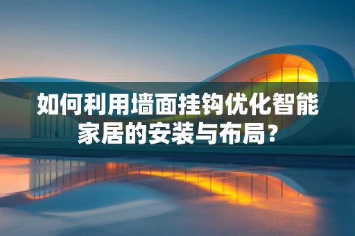 如何利用墙面挂钩优化智能家居的安装与布局？