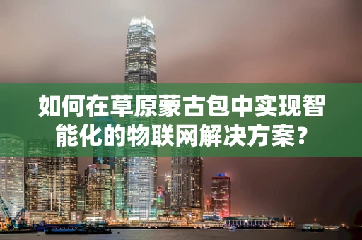 如何在草原蒙古包中实现智能化的物联网解决方案？