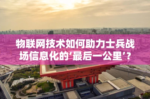 物联网技术如何助力士兵战场信息化的‘最后一公里’？