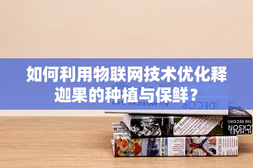 如何利用物联网技术优化释迦果的种植与保鲜？