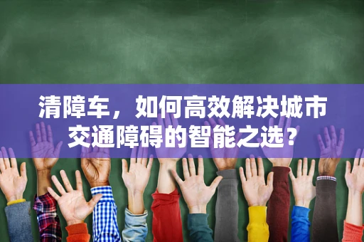 清障车，如何高效解决城市交通障碍的智能之选？