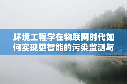 环境工程学在物联网时代如何实现更智能的污染监测与控制？