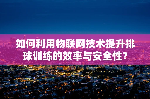 如何利用物联网技术提升排球训练的效率与安全性？