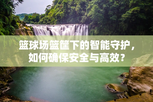 篮球场篮筐下的智能守护，如何确保安全与高效？