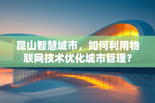 昆山智慧城市，如何利用物联网技术优化城市管理？