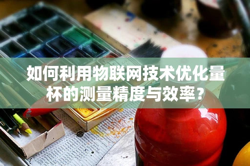 如何利用物联网技术优化量杯的测量精度与效率？