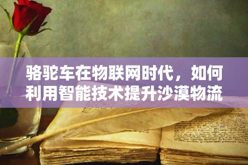 骆驼车在物联网时代，如何利用智能技术提升沙漠物流效率？