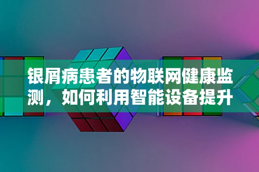 银屑病患者的物联网健康监测，如何利用智能设备提升生活质量？