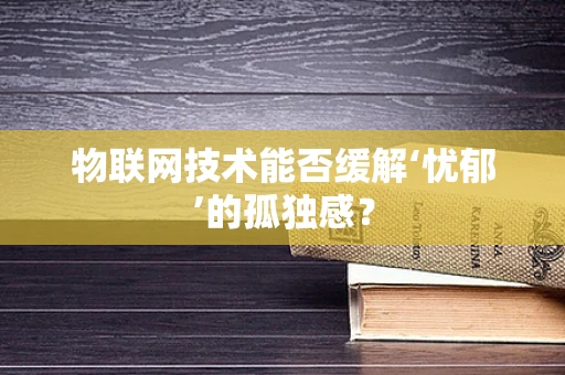 物联网技术能否缓解‘忧郁’的孤独感？