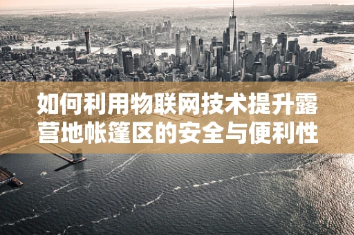 如何利用物联网技术提升露营地帐篷区的安全与便利性？